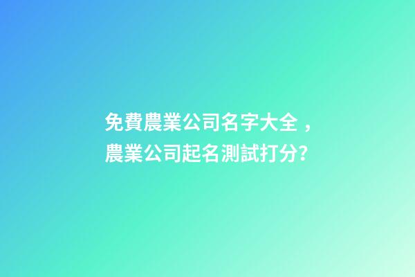 免費農業公司名字大全，農業公司起名測試打分？-第1張-公司起名-玄機派